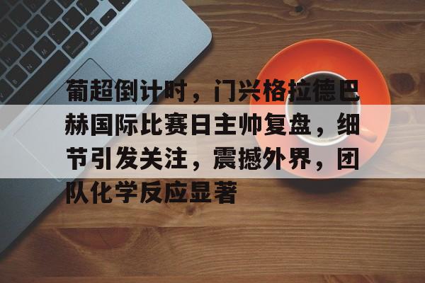 包含葡超倒计时，门兴格拉德巴赫国际比赛日主帅复盘，细节引发关注，震撼外界，团队化学反应显著的词条-开云平台