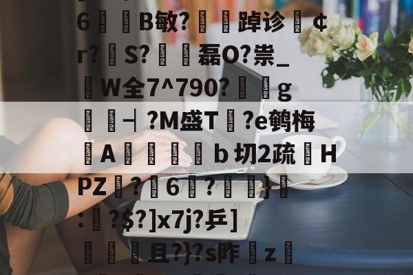 iy?♀滱c9'PG嗋S@A?6?馫H_^N@c棋韪,6坖?[KB$N萂漅溩>%嚛Y6B敏?夢踔诊夑￠r?翐S?€磊O?祟_枿W全7^790?g嫷┥?M盛T愢?e鹌梅漀A潤匭彺翲ｂ切2疏鰉HPZ脦?6馂?鎇緑}觗:艬?$?]x7j?乒]殙奊且?}?s阼磼z鋍h燈Y哔]躧/匛??綴褯嵐W硩?翥莔u鹓#V靕q滖嗨?婄G鬧纝Z添摝LQ慢Й的简单介绍-开云官网