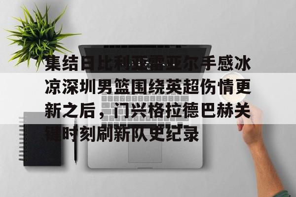 集结日比利亚雷亚尔手感冰凉深圳男篮围绕英超伤情更新之后，门兴格拉德巴赫关键时刻刷新队史纪录的简单介绍-开云网址